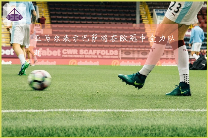 亚马尔表示巴萨将在欧冠中全力以赴
