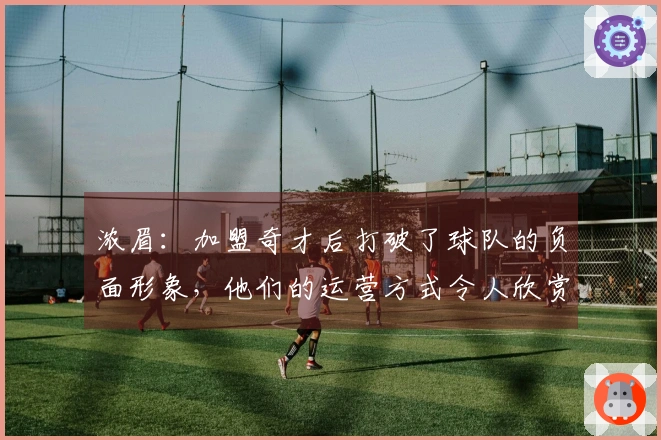 浓眉：加盟奇才后打破了球队的负面形象，他们的运营方式令人欣赏