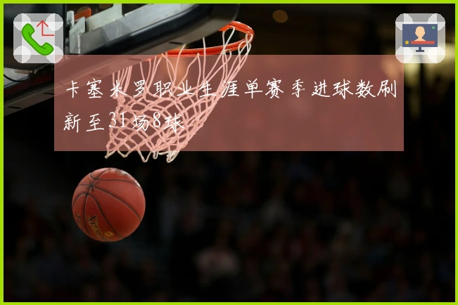 卡塞米罗职业生涯单赛季进球数刷新至31场8球