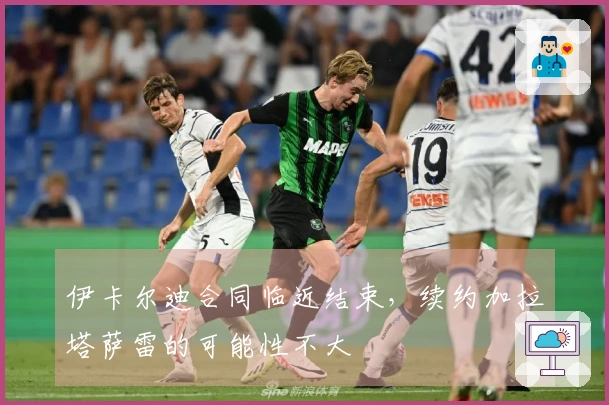 伊卡尔迪合同临近结束，续约加拉塔萨雷的可能性不大