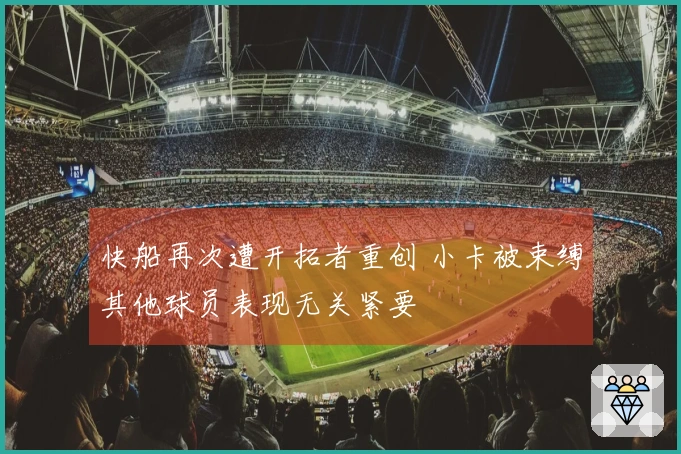 快船再次遭开拓者重创 小卡被束缚其他球员表现无关紧要