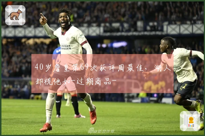 40岁詹皇第69次获评周最佳，湖人却视他如-过期商品-