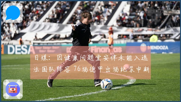 日媒：因健康问题堂安律未能入选法国队阵容 76场德甲出场纪录中断