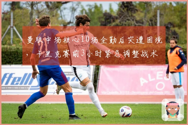 曼联中场核心10场全勤后突遭困境，卡里克赛前3小时紧急调整战术