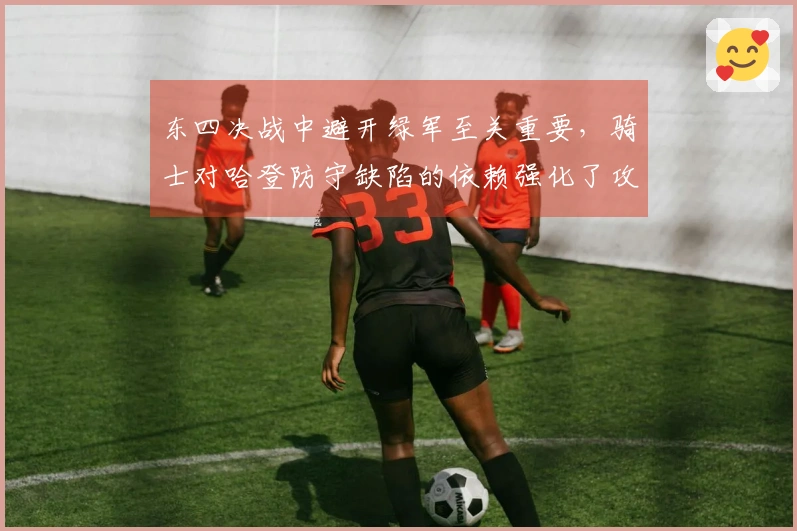东四决战中避开绿军至关重要，骑士对哈登防守缺陷的依赖强化了攻击需求