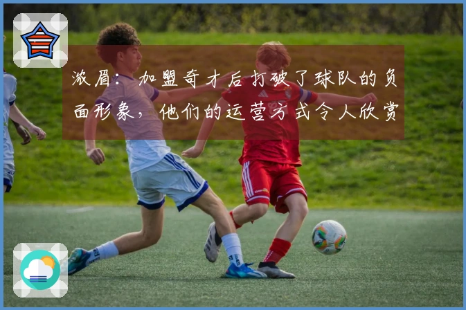 浓眉：加盟奇才后打破了球队的负面形象，他们的运营方式令人欣赏