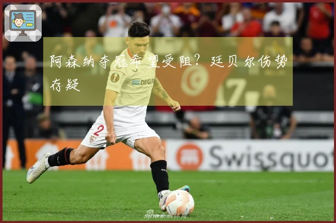 阿森纳夺冠希望受阻？廷贝尔伤势存疑