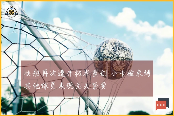 快船再次遭开拓者重创 小卡被束缚其他球员表现无关紧要
