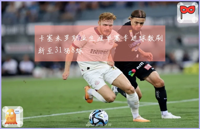 卡塞米罗职业生涯单赛季进球数刷新至31场8球