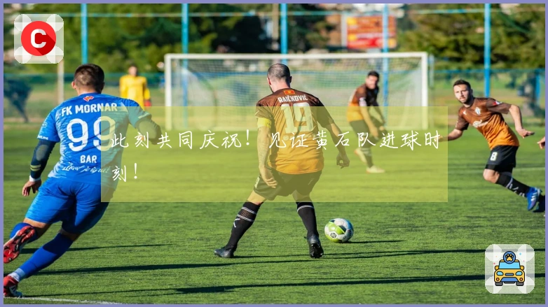 此刻共同庆祝！见证黄石队进球时刻！