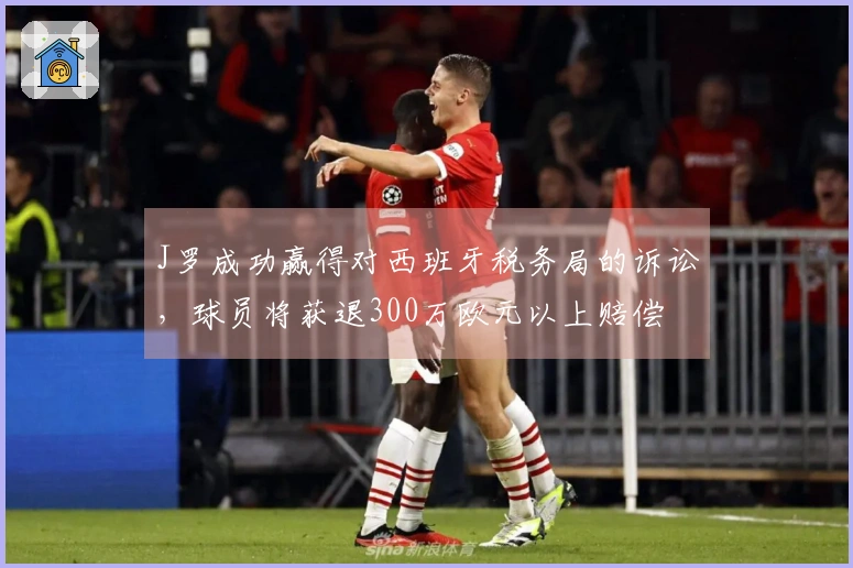 J罗成功赢得对西班牙税务局的诉讼，球员将获退300万欧元以上赔偿