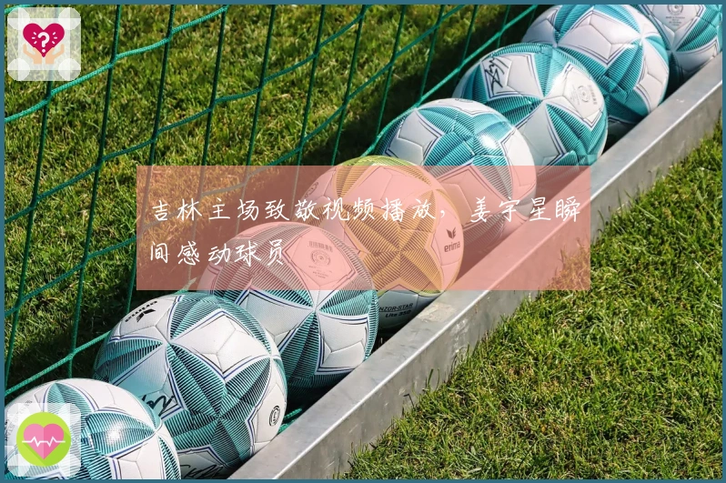 吉林主场致敬视频播放，姜宇星瞬间感动球员
