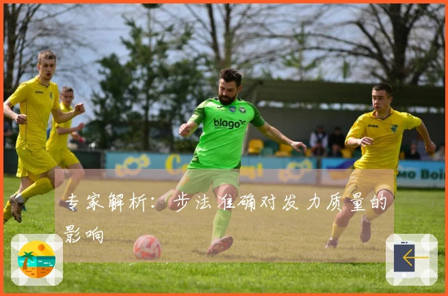 专家解析：步法准确对发力质量的影响