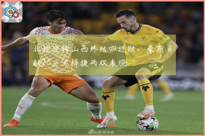 北控逆转山西终结四连败，豪斯贡献25分沈梓捷两双表现