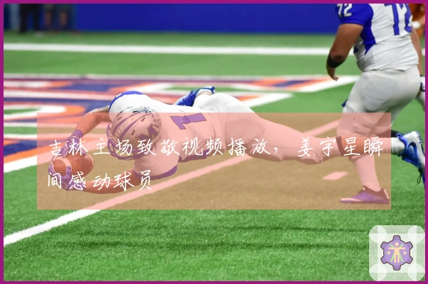 吉林主场致敬视频播放，姜宇星瞬间感动球员