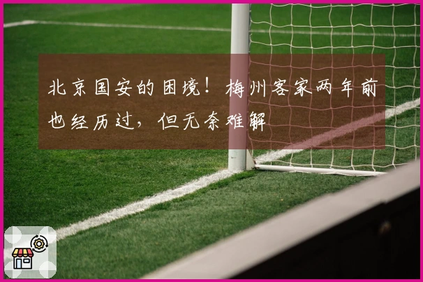 北京国安的困境！梅州客家两年前也经历过，但无奈难解