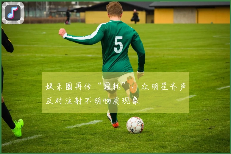 娱乐圈再传“噩耗”，众明星齐声反对注射不明物质现象