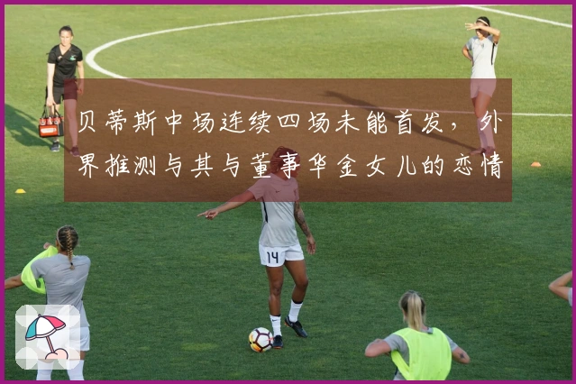 贝蒂斯中场连续四场未能首发，外界推测与其与董事华金女儿的恋情有关