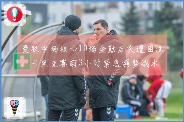 曼联中场核心10场全勤后突遭困境，卡里克赛前3小时紧急调整战术