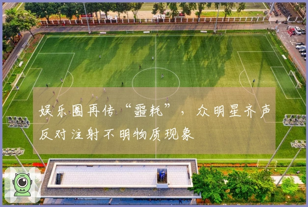 娱乐圈再传“噩耗”，众明星齐声反对注射不明物质现象