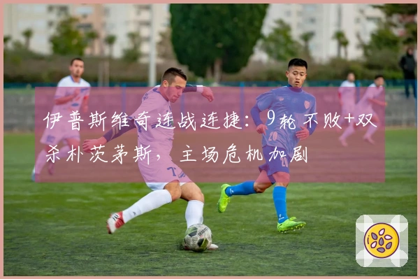 伊普斯维奇连战连捷：9轮不败+双杀朴茨茅斯，主场危机加剧