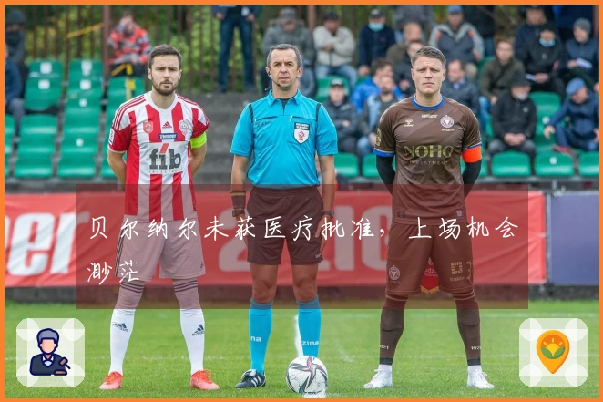 贝尔纳尔未获医疗批准，上场机会渺茫
