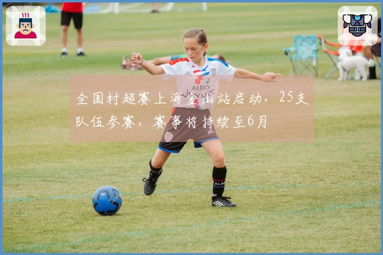 全国村超赛上海金山站启动，25支队伍参赛，赛事将持续至6月