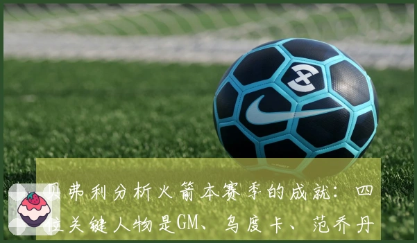 贝弗利分析火箭本赛季的成就：四位关键人物是GM、乌度卡、范乔丹与医疗团队