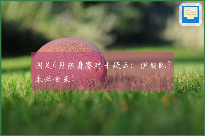 国足6月热身赛对手疑云：伊朗队？未必会来！