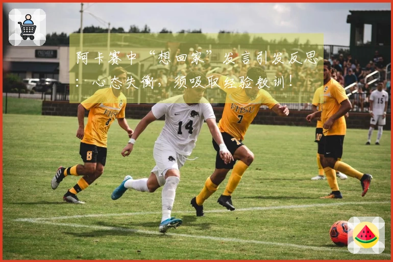 阿卡赛中“想回家”发言引发反思：心态失衡，须吸取经验教训！