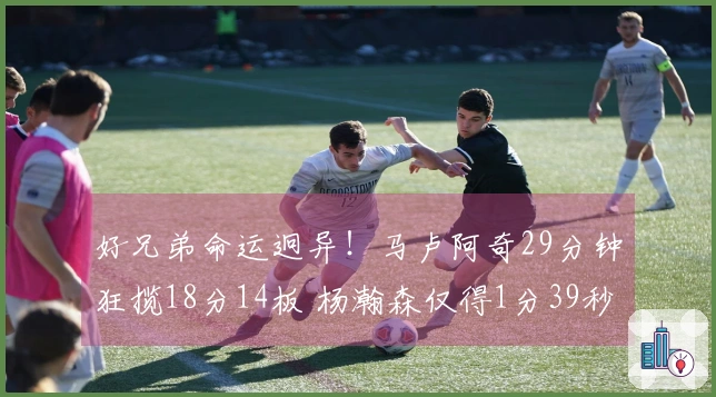好兄弟命运迥异！马卢阿奇29分钟狂揽18分14板 杨瀚森仅得1分39秒
